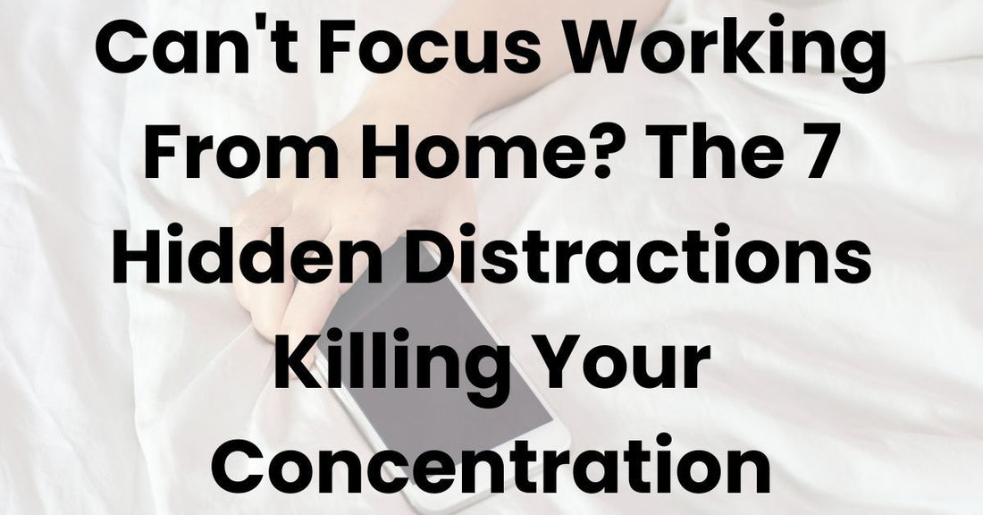 Can't Focus Working From Home? The 7 Hidden Distractions Killing Your Concentration